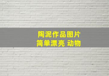 陶泥作品图片简单漂亮 动物